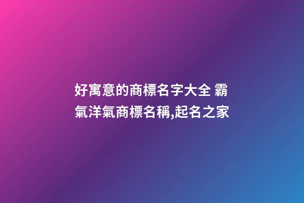 好寓意的商標名字大全 霸氣洋氣商標名稱,起名之家-第1張-商標起名-玄機派